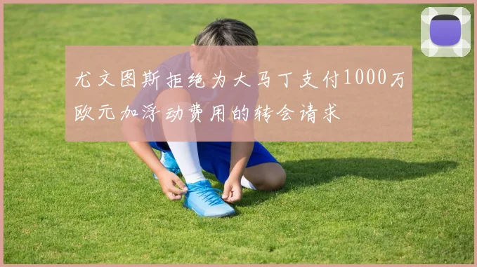 尤文图斯拒绝为大马丁支付1000万欧元加浮动费用的转会请求