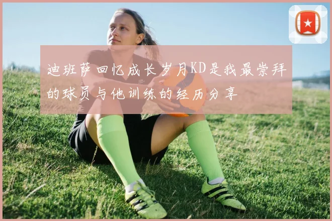 迪班萨回忆成长岁月KD是我最崇拜的球员与他训练的经历分享