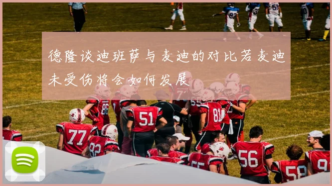德隆谈迪班萨与麦迪的对比若麦迪未受伤将会如何发展