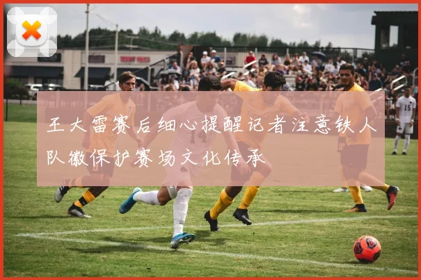 王大雷赛后细心提醒记者注意铁人队徽保护赛场文化传承