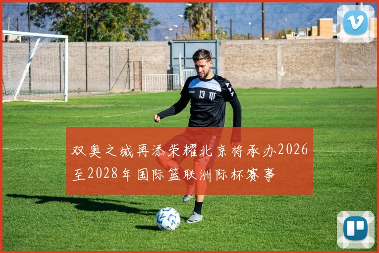 双奥之城再添荣耀北京将承办2026至2028年国际篮联洲际杯赛事