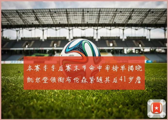 本赛季季后赛末节命中率榜单揭晓凯尔登领衔布伦森紧随其后41岁詹姆斯也在其中